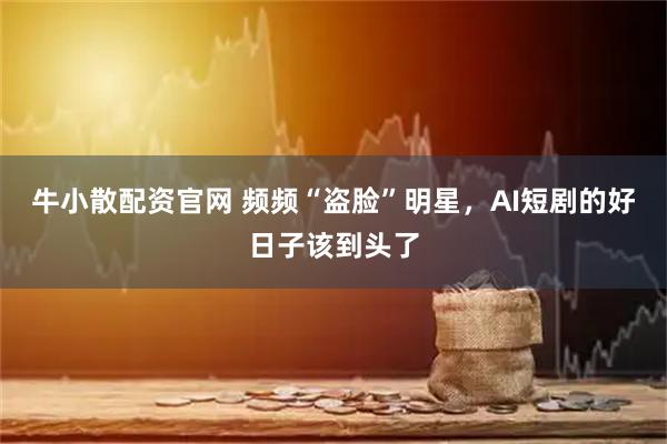 牛小散配资官网 频频“盗脸”明星，AI短剧的好日子该到头了