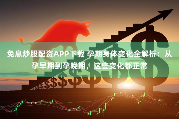 免息炒股配资APP下载 孕期身体变化全解析：从孕早期到孕晚期，这些变化都正常