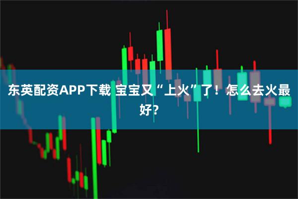 东英配资APP下载 宝宝又“上火”了！怎么去火最好？