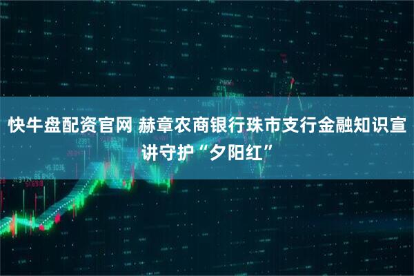 快牛盘配资官网 赫章农商银行珠市支行金融知识宣讲守护“夕阳红”