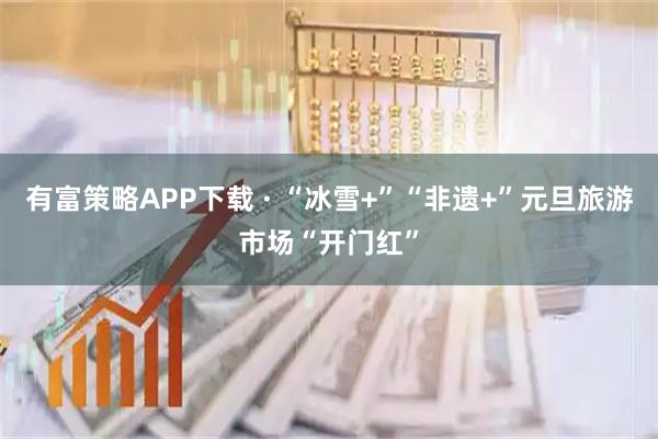 有富策略APP下载 · “冰雪+”“非遗+”元旦旅游市场“开门红”