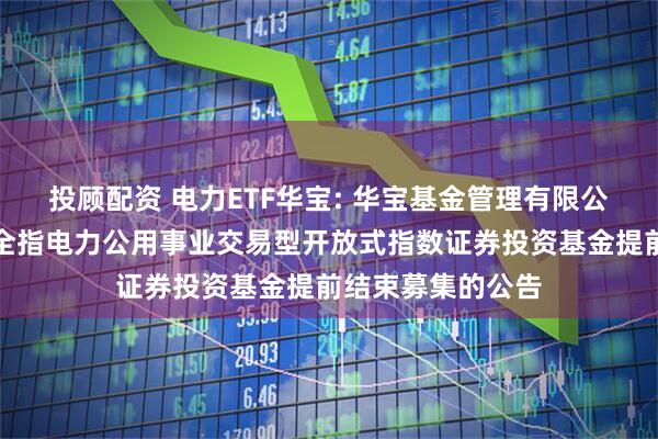 投顾配资 电力ETF华宝: 华宝基金管理有限公司关于华宝中证全指电力公用事业交易型开放式指数证券投资基金提前结束募集的公告