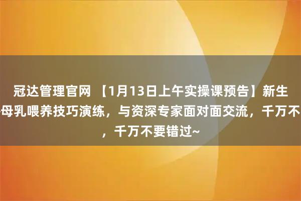 冠达管理官网 【1月13日上午实操课预告】新生儿照护+母乳喂养技巧演练，与资深专家面对面交流，千万不要错过~