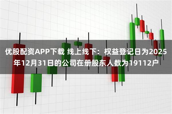 优股配资APP下载 线上线下：权益登记日为2025年12月31日的公司在册股东人数为19112户