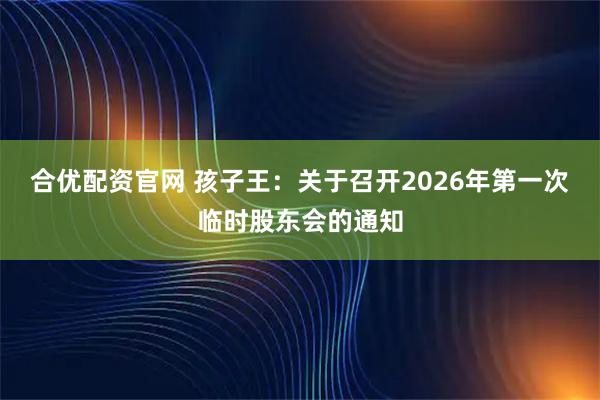 合优配资官网 孩子王：关于召开2026年第一次临时股东会的通知