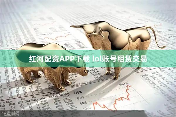 红河配资APP下载 lol账号租赁交易
