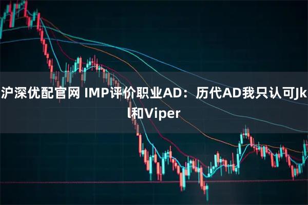 沪深优配官网 IMP评价职业AD：历代AD我只认可Jkl和Viper