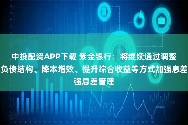 中投配资APP下载 紫金银行：将继续通过调整资产负债结构、降本增效、提升综合收益等方式加强息差管理