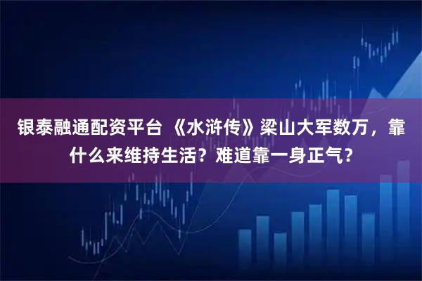 银泰融通配资平台 《水浒传》梁山大军数万，靠什么来维持生活？难道靠一身正气？