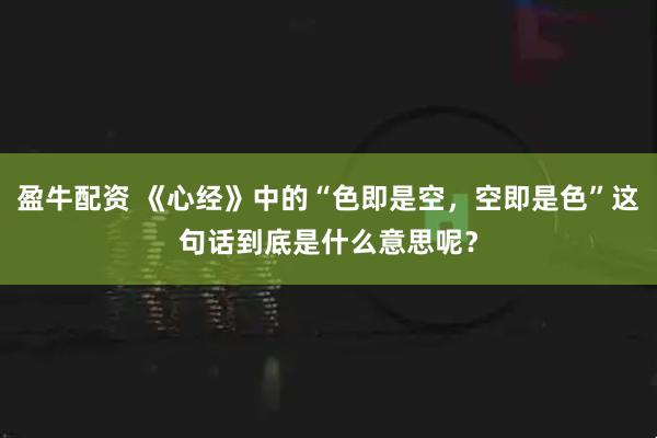 盈牛配资 《心经》中的“色即是空，空即是色”这句话到底是什么意思呢？