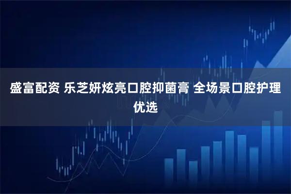 盛富配资 乐芝妍炫亮口腔抑菌膏 全场景口腔护理优选