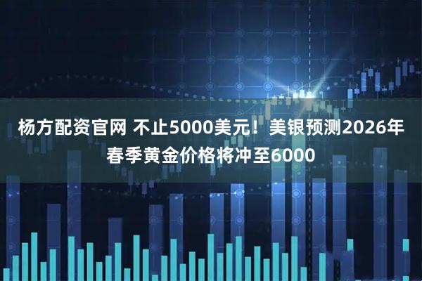 杨方配资官网 不止5000美元！美银预测2026年春季黄金价格将冲至6000