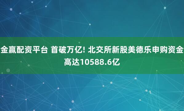 金赢配资平台 首破万亿! 北交所新股美德乐申购资金高达10588.6亿