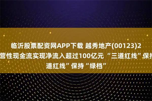 临沂股票配资网APP下载 越秀地产(00123)2025年经营性现金流实现净流入超过100亿元 “三道红线”保持“绿档”