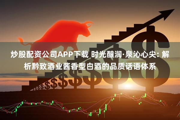 炒股配资公司APP下载 时光酿润·泉沁心尖: 解析黔致酒业酱香型白酒的品质话语体系