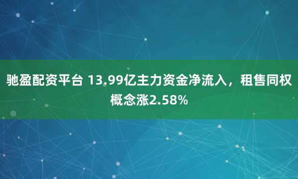 驰盈配资平台 13.99亿主力资金净流入，租售同权概念涨2.58%