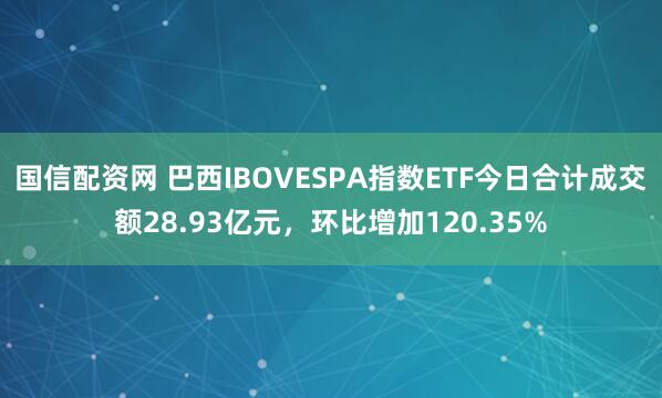国信配资网 巴西IBOVESPA指数ETF今日合计成交额28.93亿元，环比增加120.35%