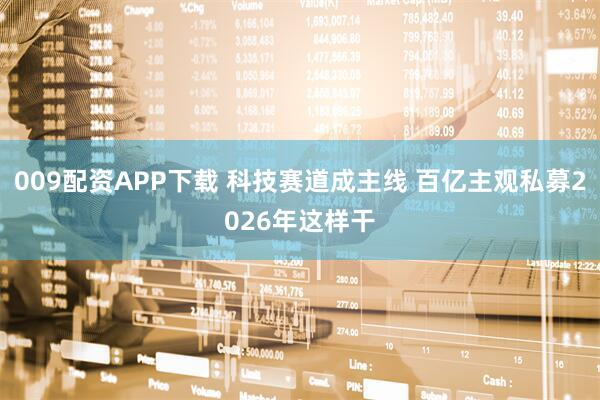 009配资APP下载 科技赛道成主线 百亿主观私募2026年这样干