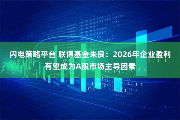 闪电策略平台 联博基金朱良：2026年企业盈利有望成为A股市场主导因素