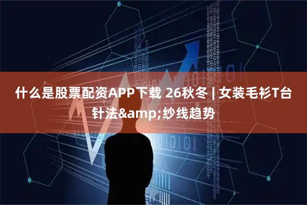 什么是股票配资APP下载 26秋冬 | 女装毛衫T台针法&纱线趋势