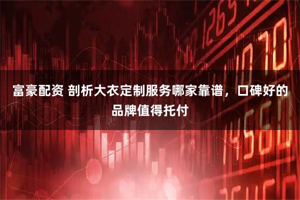 富豪配资 剖析大衣定制服务哪家靠谱，口碑好的品牌值得托付