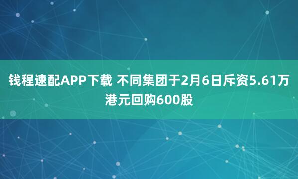 钱程速配APP下载 不同集团于2月6日斥资5.61万港元回购600股