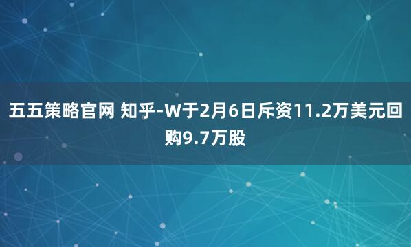 五五策略官网 知乎-W于2月6日斥资11.2万美元回购9.7万股