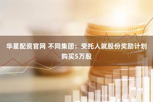 华星配资官网 不同集团：受托人就股份奖励计划购买5万股