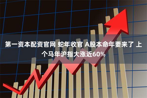 第一资本配资官网 蛇年收官 A股本命年要来了 上个马年沪指大涨近60%