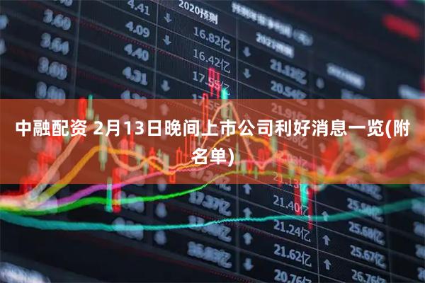 中融配资 2月13日晚间上市公司利好消息一览(附名单)