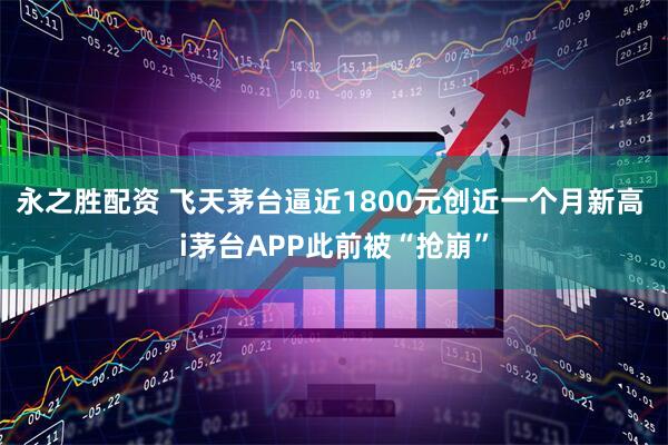 永之胜配资 飞天茅台逼近1800元创近一个月新高 i茅台APP此前被“抢崩”