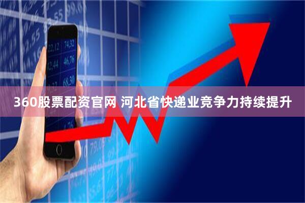 360股票配资官网 河北省快递业竞争力持续提升