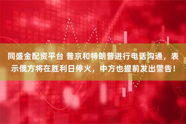 同盛金配资平台 普京和特朗普进行电话沟通，表示俄方将在胜利日停火，中方也提前发出警告！