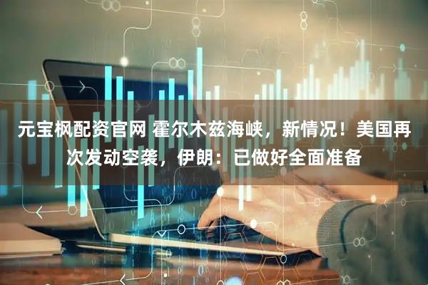 元宝枫配资官网 霍尔木兹海峡，新情况！美国再次发动空袭，伊朗：已做好全面准备