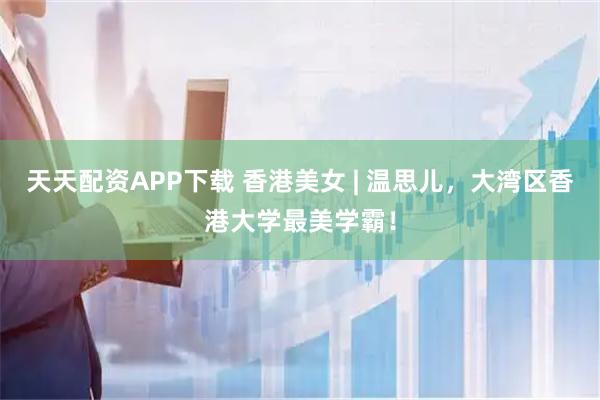 天天配资APP下载 香港美女 | 温思儿，大湾区香港大学最美学霸！