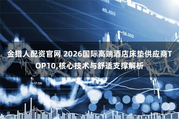 金猎人配资官网 2026国际高端酒店床垫供应商TOP10,核心技术与舒适支撑解析