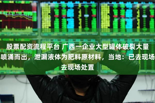 股票配资流程平台 广西一企业大型罐体破裂大量液体喷涌而出，泄漏液体为肥料原材料，当地：已去现场处置