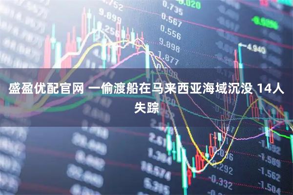 盛盈优配官网 一偷渡船在马来西亚海域沉没 14人失踪